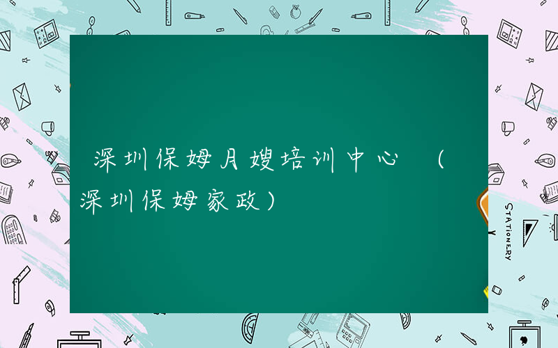 深圳保姆月嫂培训中心 (深圳保姆家政)